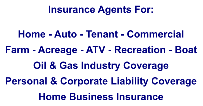 Insurance Agents For:  Home - Auto - Tenant - Commercial Farm - Acreage - ATV - Recreation - Boat Oil & Gas Industry Coverage Personal & Corporate Liability Coverage Home Business Insurance