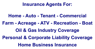 Insurance Agents For:  Home - Auto - Tenant - Commercial Farm - Acreage - ATV - Recreation - Boat Oil & Gas Industry Coverage Personal & Corporate Liability Coverage Home Business Insurance